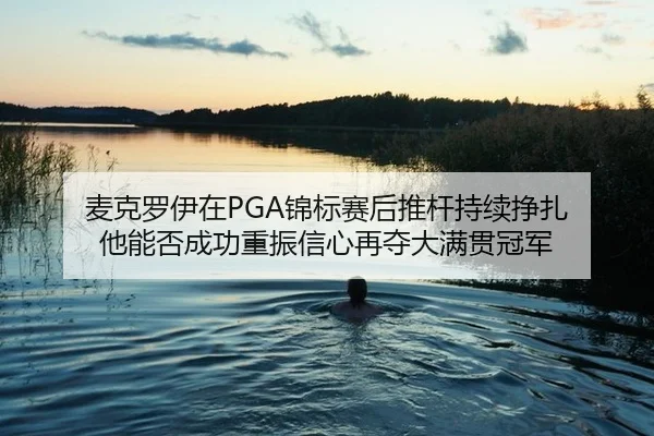 麦克罗伊在PGA锦标赛后推杆持续挣扎 他能否成功重振信心再夺大满贯冠军