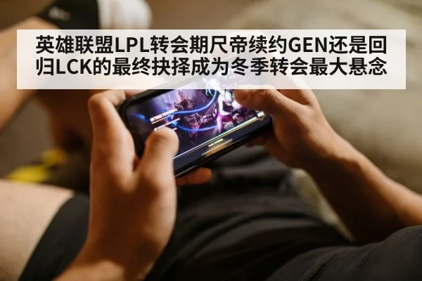 英雄联盟LPL转会期尺帝续约GEN还是回归LCK的最终抉择成为冬季转会最大悬念