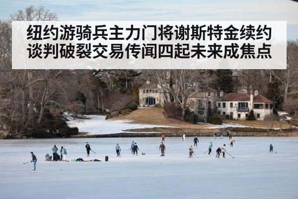 纽约游骑兵主力门将谢斯特金续约谈判破裂交易传闻四起未来成焦点