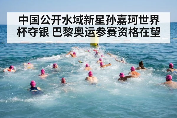 中国公开水域新星孙嘉珂世界杯夺银 巴黎奥运参赛资格在望
