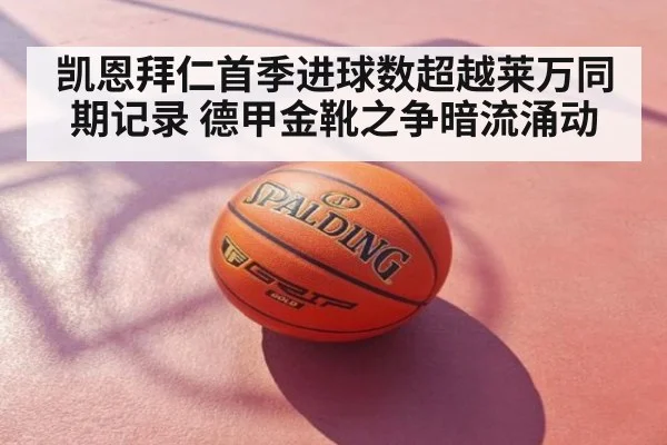 凯恩拜仁首季进球数超越莱万同期记录 德甲金靴之争暗流涌动